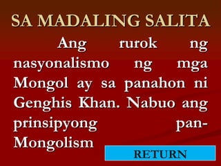 SA MADALING SALITA
      Ang    rurok   ng
nasyonalismo ng mga
Mongol ay sa panahon ni
Genghis Khan. Nabuo ang
prinsipyong        pan-
Mongolism
              RETURN
 