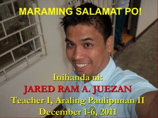 MARAMING SALAMAT PO!




          Inihanda ni:
  JARED RAM A. JUEZAN
Teacher I, Araling Panlipunan II
      December 1-6, 2011
 