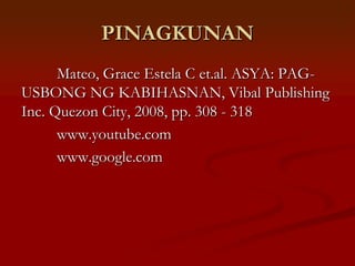 PINAGKUNAN
      Mateo, Grace Estela C et.al. ASYA: PAG-
USBONG NG KABIHASNAN, Vibal Publishing
Inc. Quezon City, 2008, pp. 308 - 318
      www.youtube.com
      www.google.com
 