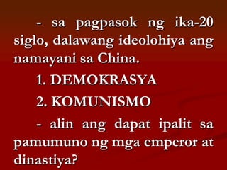 - sa pagpasok ng ika-20
siglo, dalawang ideolohiya ang
namayani sa China.
    1. DEMOKRASYA
    2. KOMUNISMO
    - alin ang dapat ipalit sa
pamumuno ng mga emperor at
dinastiya?
 