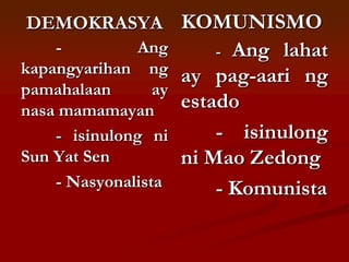 DEMOKRASYA KOMUNISMO
    -          Ang       -  Ang lahat
kapangyarihan ng      ay pag-aari ng
pamahalaan       ay
nasa mamamayan        estado
    - isinulong ni        - isinulong
Sun Yat Sen           ni Mao Zedong
    - Nasyonalista        - Komunista
 