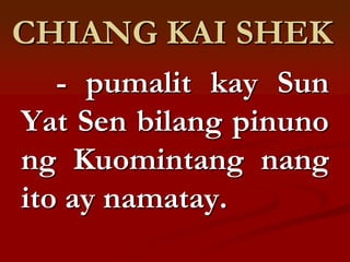 CHIANG KAI SHEK
   - pumalit kay Sun
Yat Sen bilang pinuno
ng Kuomintang nang
ito ay namatay.
 