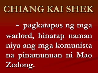 CHIANG KAI SHEK
  -  pagkatapos ng mga
warlord, hinarap naman
niya ang mga komunista
na pinamunuan ni Mao
Zedong.
 