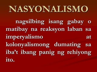 NASYONALISMO
     nagsilbing isang gabay o
matibay na reaksyon laban sa
imperyalismo                at
kolonyalismong dumating sa
iba’t ibang panig ng rehiyong
ito.
 