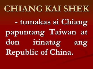 CHIANG KAI SHEK
  - tumakas si Chiang
papuntang Taiwan at
don    itinatag    ang
Republic of China.
 
