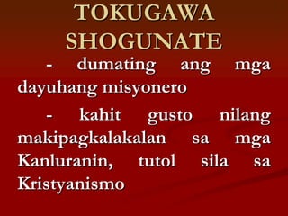 TOKUGAWA
    SHOGUNATE
   - dumating ang mga
dayuhang misyonero
   - kahit gusto nilang
makipagkalakalan sa mga
Kanluranin, tutol sila sa
Kristyanismo
 