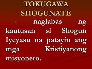 TOKUGAWA
     SHOGUNATE
   -    naglabas     ng
kautusan si Shogun
Iyeyasu na patayin ang
mga        Kristiyanong
misyonero.
 