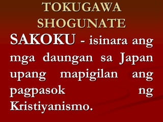TOKUGAWA
     SHOGUNATE
SAKOKU - isinara ang
mga daungan sa Japan
upang mapigilan ang
pagpasok          ng
Kristiyanismo.
 
