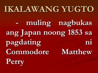 IKALAWANG YUGTO
  - muling nagbukas
ang Japan noong 1853 sa
pagdating            ni
Commodore     Matthew
Perry
 