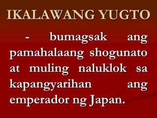 IKALAWANG YUGTO
   -  bumagsak      ang
pamahalaang shogunato
at muling naluklok sa
kapangyarihan       ang
emperador ng Japan.
 