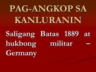 PAG-ANGKOP SA
 KANLURANIN
Saligang Batas 1889 at
hukbong    militar   –
Germany
 