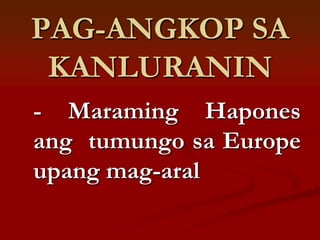 PAG-ANGKOP SA
 KANLURANIN
- Maraming Hapones
ang tumungo sa Europe
upang mag-aral
 