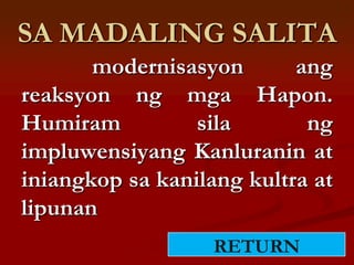 SA MADALING SALITA
       modernisasyon       ang
reaksyon ng mga Hapon.
Humiram          sila       ng
impluwensiyang Kanluranin at
iniangkop sa kanilang kultra at
lipunan
                   RETURN
 