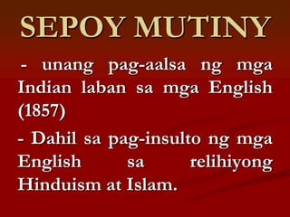 SEPOY MUTINY
 - unang pag-aalsa ng mga
Indian laban sa mga English
(1857)
- Dahil sa pag-insulto ng mga
English      sa      relihiyong
Hinduism at Islam.
 