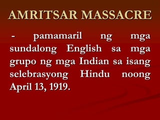 AMRITSAR MASSACRE
-     pamamaril  ng     mga
sundalong English sa mga
grupo ng mga Indian sa isang
selebrasyong Hindu noong
April 13, 1919.
 
