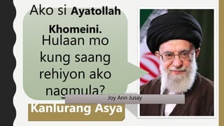 Ako si Ayatollah
Khomeini.
Hulaan mo
kung saang
rehiyon ako
nagmula?
Kanlurang Asya
Joy Ann Jusay
 