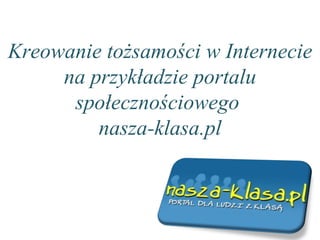 Kreowanie tożsamości w Internecie na przykładzie portalu społecznościowego  nasza-klasa.pl 