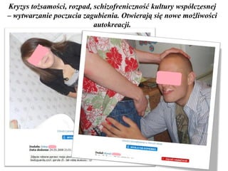 Kryzys tożsamości, rozpad, schizofreniczność kultury współczesnej – wytwarzanie poczucia zagubienia. Otwierają się nowe możliwości autokreacji. 