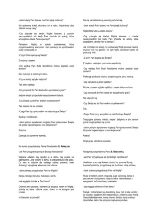 -Jakie kolędy Pani śpiewa, ma Pani jakąś ulubioną?

Raczej sami kładziemy prezenty pod choinkę.

Nie śpiewamy kolęd, słuchamy ich w radiu. Najbardziej lubię
„Wśród nocnej ciszy”

-Jakie kolędy Pani śpiewa, ma Pani jakąś ulubioną?

-Czy zdarzyła się kiedyś Wigilia klasowa, z czasów
nauczycielskich lub kiedy Pani chodziła do szkoły, która
szczególnie utkwiła Pani w pamięci?
Pamiętam Wigilię w szkole podstawowej, którą
zorganizowaliśmy wieczorem i tam pierwszy raz spróbowałam
kutię i smakowała mi.
-Z czym Pani kojarzą się Święta?
Z rodziną i ciepłem.
-Czy według Pani Boże Narodzenie można spędzać poza
domem?
Nie, musi być w rodzinnym domu.
-Czy na kolacji są tylko najbliżsi?
Tak, tylko najbliżsi.
-Czy przyszedł do Pani kiedyś ten wyczekiwany gość?
Jedynie kiedyś przyjechała niespodziewanie babcia.
-Czy Święta są dla Pani wielkim oczekiwaniem?
Tak, zawsze na nie czekam.
-Czego Pani życzy wszystkim na nadchodzące Święta?
Spokoju i cierpliwości.
-Jakim jednym wyrażeniem mogłaby Pani podsumować Święta
lub podać najważniejsze z nimi skojarzenie?

Najbardziej lubię „Lulajże Jezuniu”.
-Czy zdarzyła się kiedyś Wigilia klasowa, z czasów
nauczycielskich lub kiedy Pani chodziła do szkoły, która
szczególnie utkwiła Pani w pamięci?
Jak chodziłam do szkoły, to na klasowej Wigilii panował nastrój,
wszyscy byli na galowo i to było fajne, ponieważ każdy był
grzeczny, miły.
-Z czym Pani kojarzą się Święta?
Z ciepłem, nastrojem, poczuciem wspólnoty.
-Czy według Pani Boże Narodzenie można spędzać poza
domem?
Preferuję spotkania rodziny, obojętnie gdzie, ale z rodziną.
-Czy na kolacji są tylko najbliżsi?
Różnie, czasem są tylko najbliżsi, czasem dalsza rodzina.
-Czy przyszedł do Pani kiedyś ten wyczekiwany gość?
Nie zdarzyło się.
-Czy Święta są dla Pani wielkim oczekiwaniem?
Tak.
-Czego Pani życzy wszystkim na nadchodzące Święta?
Tradycyjnie zdrowia, miłości, ciepła i żebyśmy w tym samym
gronie mogli spotkać się za rok.

Rodzina

-Jakim jednym wyrażeniem mogłaby Pani podsumować Święta
lub podać najważniejsze z nimi skojarzenie?

Dziękuję za udzielenie wywiadu.

Radość
Dziękuję za udzielenie wywiadu.

Na koniec przepytałyśmy Panią Wicedyrektor D. Ratajczak:
-Jak Pani przygotowuje się do Bożego Narodzenia?

Następnie przepytałyśmy Panią B. Bednarską:

Najpierw ustalam, czy spędzę je w domu, czy wyjadę na
zaproszenie. Jeśli jestem w domu, to przygotowuję listę gości.
Co roku w rodzinie dla każdego robimy prezenty, małe
drobiazgi, najczęściej własnoręcznie robione.

-Jak Pani przygotowuje się do Bożego Narodzenia?

-Jakie potrawy przygotowuje Pani na Wigilię?

-Jakie potrawy przygotowuje Pani na Wigilię?

Karpia, którego nie lubię, makowiec, sernik.

Kluski z makiem, groch z kapustą, zupę owocową, karpia z
pieczarkami i rodzynkami, rybę w cieście naleśnikowym z
warzywami, tort orzechowy i makowiec.

-Jak wygląda choinka w Pani domu?
Choinka jest sztuczna, ubieramy ją wszyscy razem w Wigilię,
ozdoby są stare, robione przez dzieci, a na szczycie jest
czubek.
-A Gwiazdor przychodzi?

Uwielbiam przez cały Adwent chodzić na poranne Roraty,
kupować prezenty, przygotowuję się duchowo, robię potrawy.

-Jak wygląda choinka w Pani domu?
Kiedyś z rodzeństwem ją ubieraliśmy, teraz robi to tata, ozdoby
są kupione, wyjątkiem jest najważniejsza, zrobiona przez mamę
Gwiazda Betlejemska, mamy również bardzo starą ozdobę z
dzieciństwa babci. Na szczycie znajduje się czubek.

 