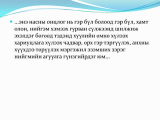  ...энэ насны онцлог нь гэр бүл болоод гэр бүл, хамт

олон, нийгэм хэмээх гурван сүлжээнд шилжиж
эхэлдэг бөгөөд тэдэнд хуулийн өмнө хүлээх
хариуцлага хүлээх чадвар, өрх гэр тэргүүлэх, анхны
хүүхдээ төрүүлэх мэргэжил эзэмших зэрэг
нийгмийн агуулга гүнзгийрдэг юм...

 