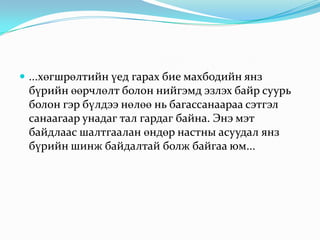  ...хөгшрөлтийн үед гарах бие махбодийн янз

бүрийн өөрчлөлт болон нийгэмд эзлэх байр суурь
болон гэр бүлдээ нөлөө нь багассанаараа сэтгэл
санаагаар унадаг тал гардаг байна. Энэ мэт
байдлаас шалтгаалан өндөр настны асуудал янз
бүрийн шинж байдалтай болж байгаа юм...

 