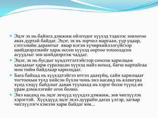  Эцэг эх нь байнга дэмжиж ойлгодог хүүхэд тэднээс зөвлөгөө

авах дуртай байдаг. Эцэг, эх нь зөрчил маргаан, уур уцаар,
сэтгэлийн дарамтыг ямар нэгэн хүчирхийлэлгүйгээр
шийдвэрлэхийг харж өссөн хүүхэд өөртөө тохиолдсон
асуудлыг зөв шийдвэрлэж чаддаг.
 Эцэг, эх нь бусдыг хүндэтгэлтэйгээр сонсож харилцаж
хандахыг харж суралцсан хүүхэд найз нөхөд, багш нартайгаа
мөн тийм байдлаар харилцдаг.
 Бага байхад нь хүүхэдтэйгээ итгэл даахуйц, сайн харилцааг
тогтоохын тулд хийсэн бүхэн чинь энэ насанд нь ялангуяа
хүнд хэцүү байдлыг даван туулахад нь хэрэг болж түүнд их
урам дэмжлэгийг өгөх болно.
 Энэ насанд нь эцэг эхчүүд хүүхдээ дэмжиж, зөв чиглүүлэх
хэрэгтэй. Хүүхдүүд эцэг эхээ дуурайн дагах үлгэр, загвар
чиглүүлэгч хэмээн харж байдаг юм...

 