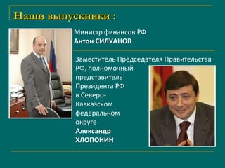 Наши выпускники : Заместитель Председателя Правительства РФ,   полномочный представитель Президента РФ в Северо- Кавказском федеральном  округе  Александр  ХЛОПОНИН Министр финансов РФ  Антон СИЛУАНОВ 