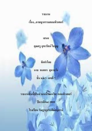 รายงาน
       เรื่อง...อาชญากรรมคอมพิวเตอร์


                    เสนอ
           คุณครู จุฑารัตน์ ใจบุญ


                  จัดทาโดย
           นาย พงศกร สุดาหวัง
              ชั้น ม.6/3 เลขที่ 7


รายงานชิ้นนี้เป็นส่วนหนึ่งของวิชา คอมพิวเตอร์
              ปีการศึกษา 2555
       โรงเรียน รัษฎานุประดิษ์อนุสรน์
 