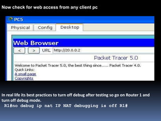 Now check for web access from any client pc
In real life its best practices to turn off debug after testing so go on Router 1 and
turn off debug mode.
R1#no debug ip nat IP NAT debugging is off R1#
 