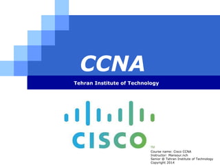 LOGO
CCNA
Tehran Institute of Technology
Course name: Cisco CCNA
Instructor: Mansour.nch
Senior @ Tehran Institute of Technology
Copyright 2014
 