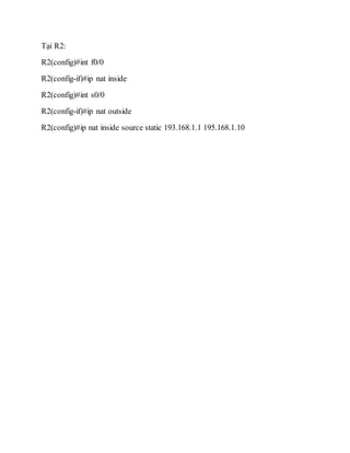 Tại R2:
R2(config)#int f0/0
R2(config-if)#ip nat inside
R2(config)#int s0/0
R2(config-if)#ip nat outside
R2(config)#ip nat inside source static 193.168.1.1 195.168.1.10
 