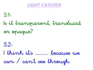 S.1:
Is it transparent, translucid
or opaque?
S.2:
I think it’s ............. because we
can / can’t see through.
 