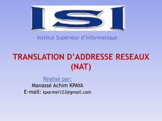 Institut Supérieur d’Informatique
TRANSLATION D’ADDRESSE RESEAUX
(NAT)
Réalisé par:
Manassé Achim KPAYA
E-mail: kparmel123@gmail.com
 