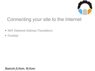 Basiroh,S.Kom, M.Kom
Connecting your site to the Internet
NAT (Network Address Translation)
FireWall
 