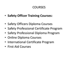 COURSES
• Safety Officer Training Courses:
• Safety Officers Diploma Courses
• Safety Professional Certificate Program
• Safety Professional Diploma Program
• Online Diploma Courses
• International Certificate Program
• First Aid Courses
 