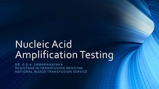 Nucleic Acid
Amplification Testing
DR. G.D.A. SAMARANAYAKA
REGISTRAR IN TRANSFUSION MEDICINE
NATIONAL BLOOD TRANSFUSION SERVICE
 