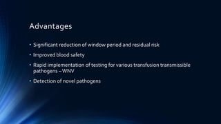 Advantages
• Significant reduction of window period and residual risk
• Improved blood safety
• Rapid implementation of testing for various transfusion transmissible
pathogens –WNV
• Detection of novel pathogens
 