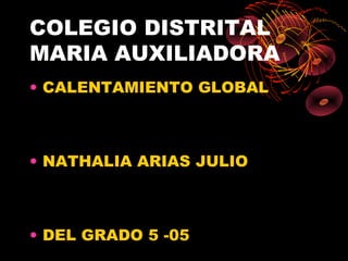 COLEGIO DISTRITAL
MARIA AUXILIADORA
• CALENTAMIENTO GLOBAL



• NATHALIA ARIAS JULIO



• DEL GRADO 5 -05
 