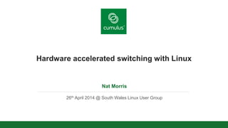 v
Hardware accelerated switching with Linux
Nat Morris
26th April 2014 @ South Wales Linux User Group
 