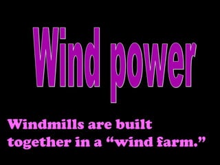 Wind power Windmills are built together in a “wind farm.” 