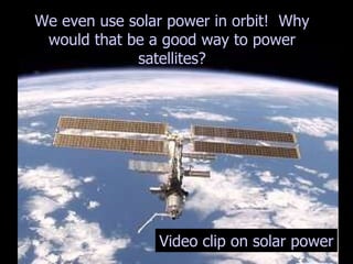 We even use solar power in orbit!  Why would that be a good way to power satellites? Video clip on solar power 