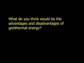 What do you think would be the advantages and disadvantages of geothermal energy? 