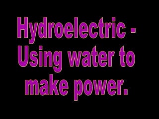 Hydroelectric - Using water to  make power. 