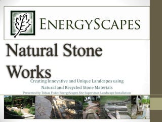 Natural Stone Works Creating Innovative and Unique Landcapes using Natural and Recycled Stone Materials Presented by Tobias Fiske: EnergyScapes Site Supervisor, Landscape Installation 