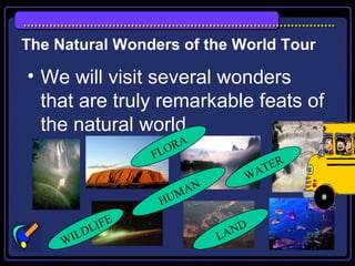 The Natural Wonders of the World Tour
• We will visit several wonders
that are truly remarkable feats of
the natural world.
WILDLIFE
LAND
FLORA
WATER
HUMAN
 