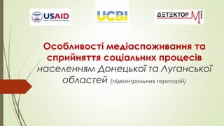 Особливості медіаспоживання та
сприйняття соціальних процесів
населенням Донецької та Луганської
областей (підконтрольних територій)
 
