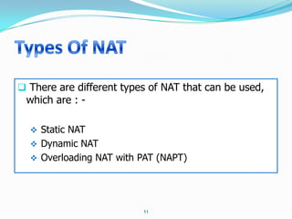  There are different types of NAT that can be used,
 which are : -

   Static NAT
   Dynamic NAT
   Overloading NAT with PAT (NAPT)




                          11
 