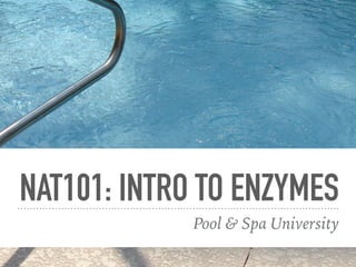 NAT101: INTRO TO ENZYMES
Pool & Spa University
 