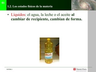1.2. Los estados f ísicos de la materia Líquidos : el agua, la leche o el aceite  al cambiar de recipiente, cambian de forma.  01 