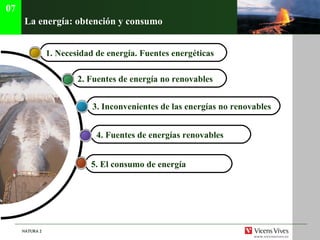 La energía: obtención y consumo  4.  Fuentes de energ ías renovables 1. Necesidad de energ ía. Fuentes energéticas   3.  Inconvenientes de las energ ías no renovables   07 5.  El consumo de energ ía 2.  Fuentes de energ ía no renovables   